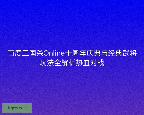 百度三国杀Online十周年庆典与经典武将玩法全解析热血对战