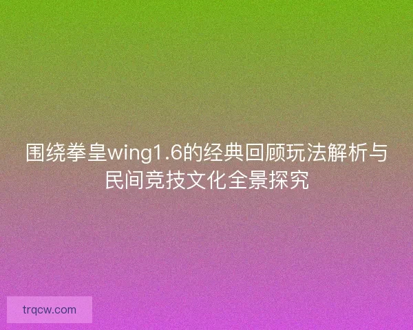 围绕拳皇wing1.6的经典回顾玩法解析与民间竞技文化全景探究