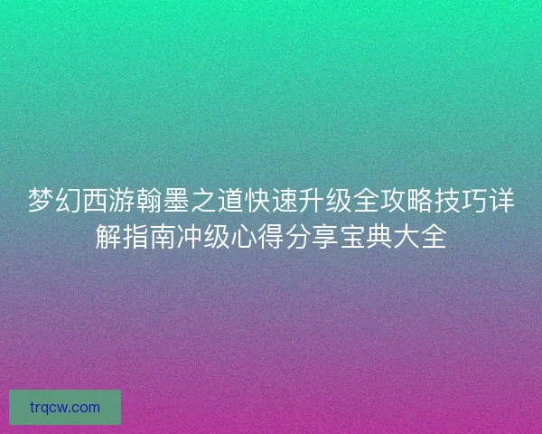 梦幻西游翰墨之道快速升级全攻略技巧详解指南冲级心得分享宝典大全