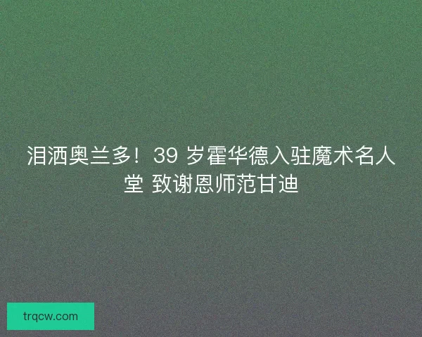 泪洒奥兰多！39 岁霍华德入驻魔术名人堂 致谢恩师范甘迪