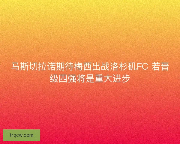 马斯切拉诺期待梅西出战洛杉矶FC 若晋级四强将是重大进步