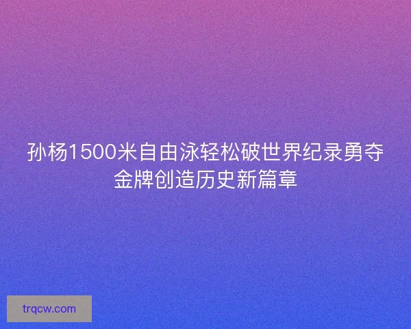 孙杨1500米自由泳轻松破世界纪录勇夺金牌创造历史新篇章