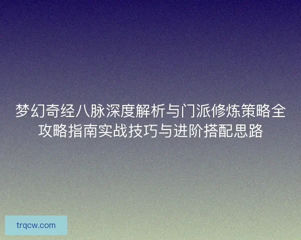 梦幻奇经八脉深度解析与门派修炼策略全攻略指南实战技巧与进阶搭配思路