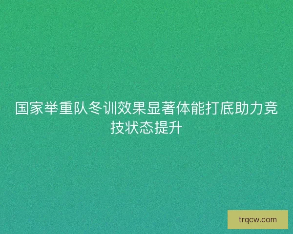 国家举重队冬训效果显著体能打底助力竞技状态提升