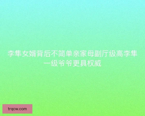 李隼女婿背后不简单亲家母副厅级高李隼一级爷爷更具权威
